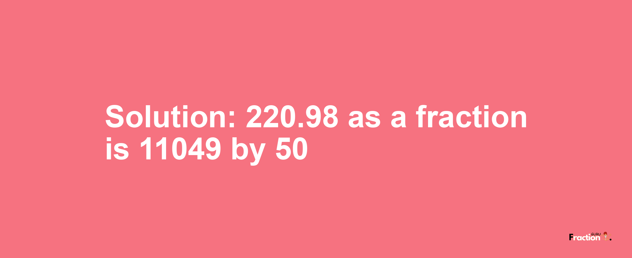 Solution:220.98 as a fraction is 11049/50